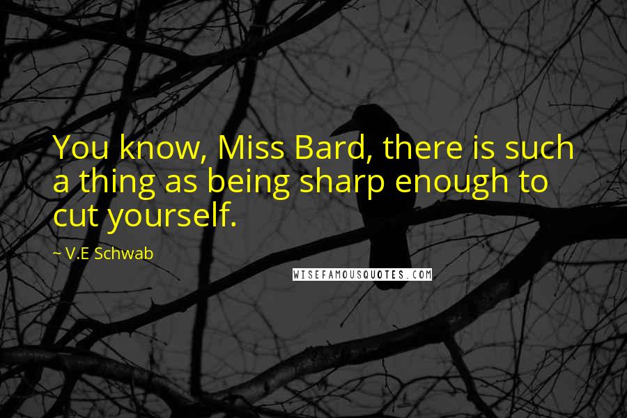 V.E Schwab Quotes: You know, Miss Bard, there is such a thing as being sharp enough to cut yourself.