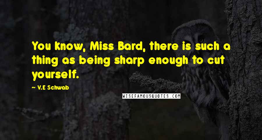 V.E Schwab Quotes: You know, Miss Bard, there is such a thing as being sharp enough to cut yourself.