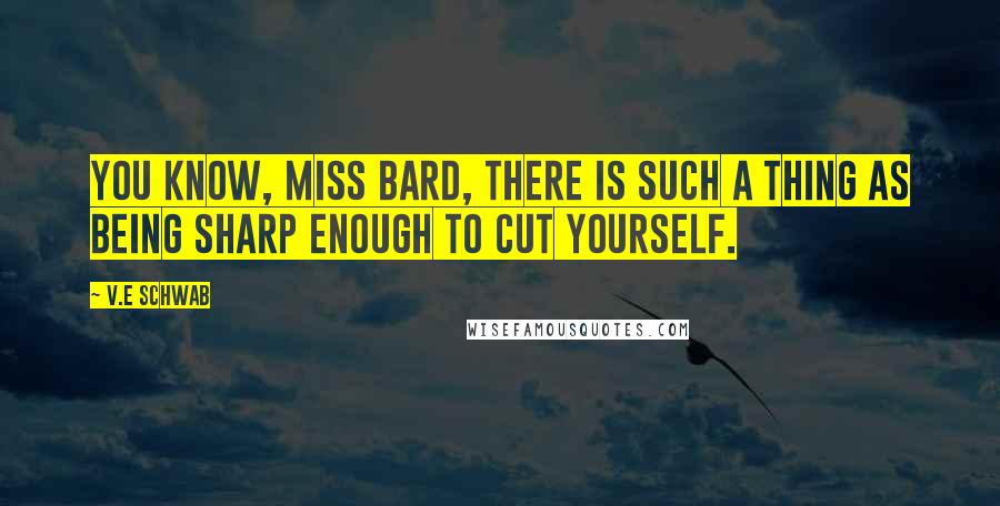 V.E Schwab Quotes: You know, Miss Bard, there is such a thing as being sharp enough to cut yourself.