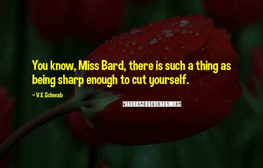 V.E Schwab Quotes: You know, Miss Bard, there is such a thing as being sharp enough to cut yourself.