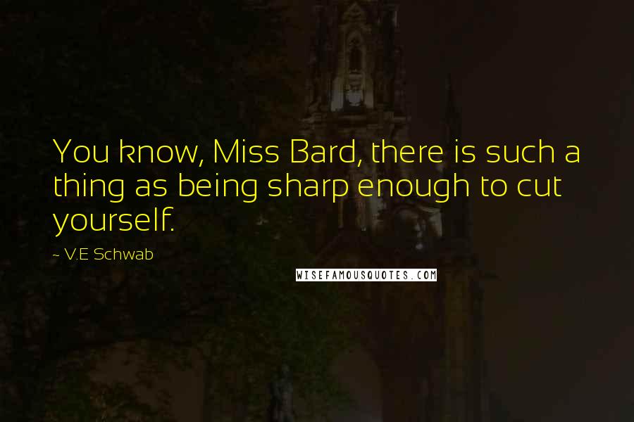 V.E Schwab Quotes: You know, Miss Bard, there is such a thing as being sharp enough to cut yourself.