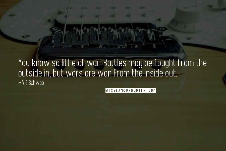 V.E Schwab Quotes: You know so little of war. Battles may be fought from the outside in, but wars are won from the inside out.