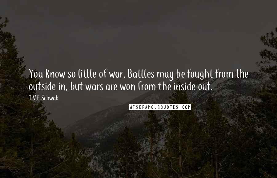 V.E Schwab Quotes: You know so little of war. Battles may be fought from the outside in, but wars are won from the inside out.