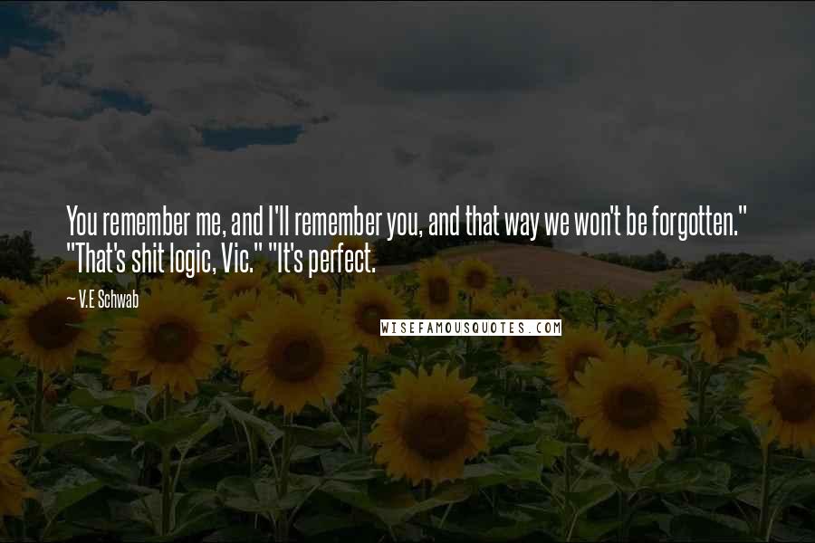 V.E Schwab Quotes: You remember me, and I'll remember you, and that way we won't be forgotten." "That's shit logic, Vic." "It's perfect.