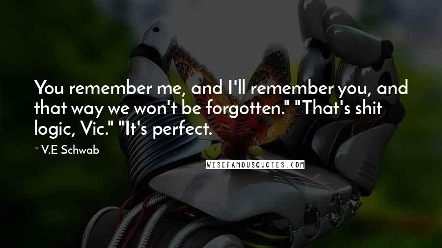 V.E Schwab Quotes: You remember me, and I'll remember you, and that way we won't be forgotten." "That's shit logic, Vic." "It's perfect.