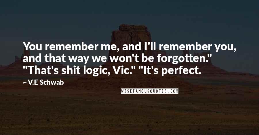 V.E Schwab Quotes: You remember me, and I'll remember you, and that way we won't be forgotten." "That's shit logic, Vic." "It's perfect.