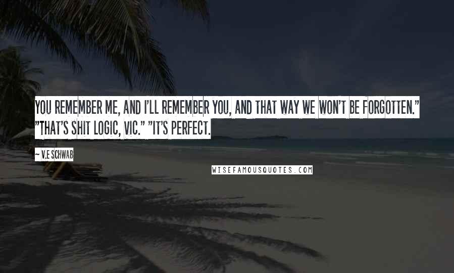 V.E Schwab Quotes: You remember me, and I'll remember you, and that way we won't be forgotten." "That's shit logic, Vic." "It's perfect.