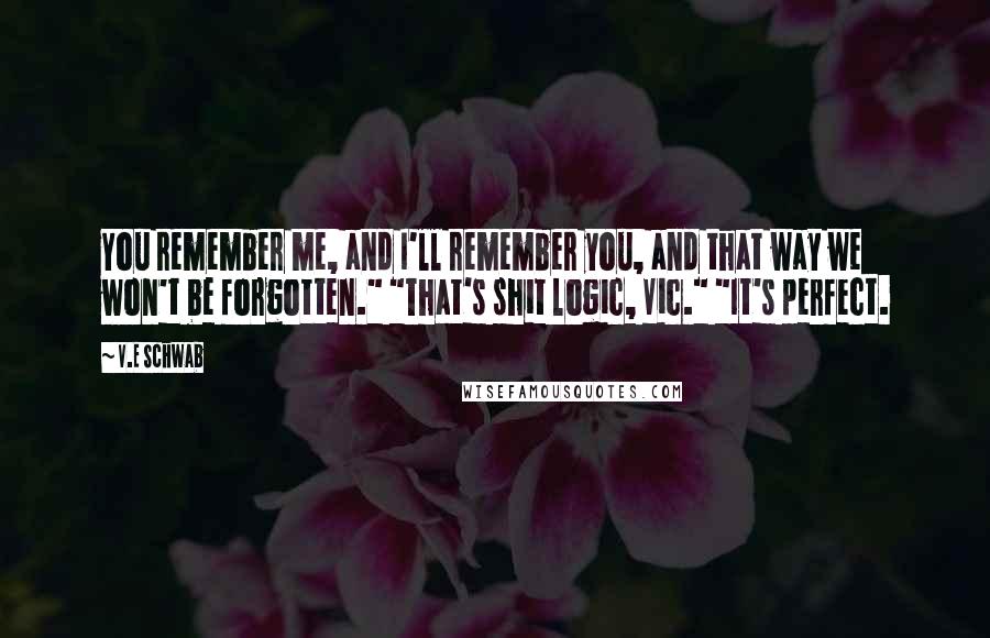 V.E Schwab Quotes: You remember me, and I'll remember you, and that way we won't be forgotten." "That's shit logic, Vic." "It's perfect.