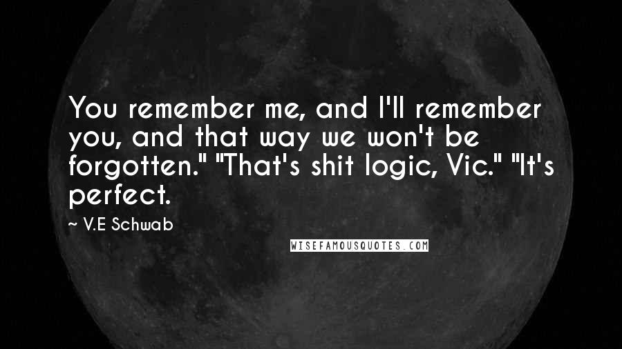 V.E Schwab Quotes: You remember me, and I'll remember you, and that way we won't be forgotten." "That's shit logic, Vic." "It's perfect.