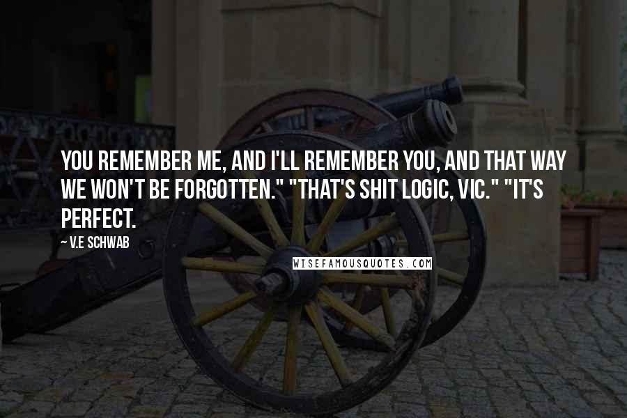 V.E Schwab Quotes: You remember me, and I'll remember you, and that way we won't be forgotten." "That's shit logic, Vic." "It's perfect.