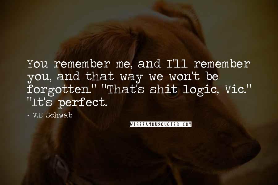 V.E Schwab Quotes: You remember me, and I'll remember you, and that way we won't be forgotten." "That's shit logic, Vic." "It's perfect.