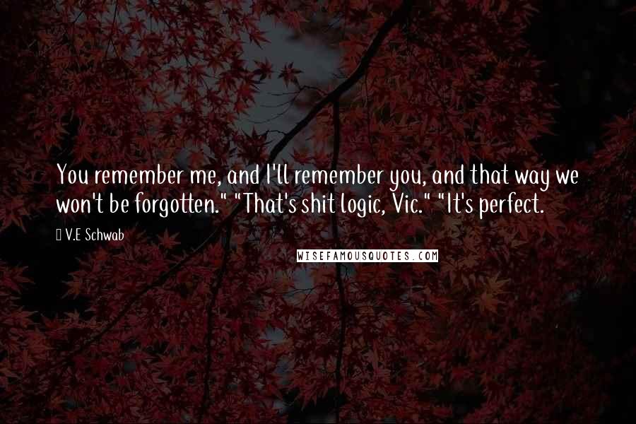 V.E Schwab Quotes: You remember me, and I'll remember you, and that way we won't be forgotten." "That's shit logic, Vic." "It's perfect.