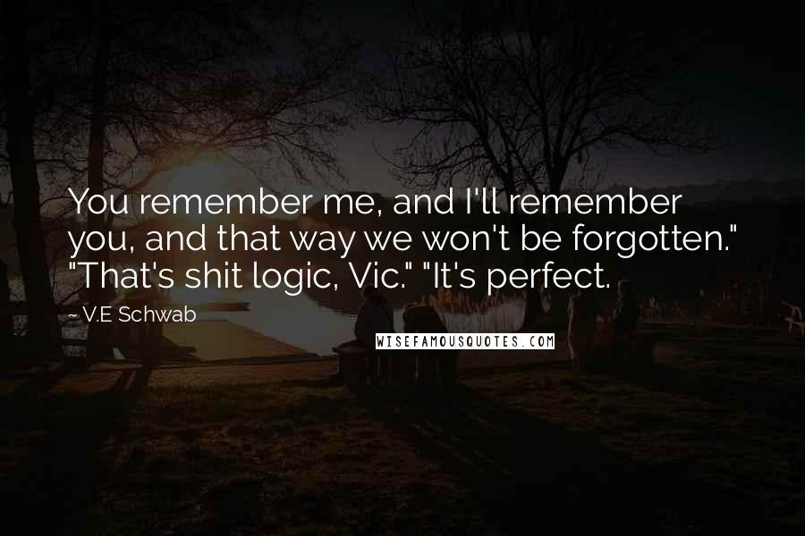 V.E Schwab Quotes: You remember me, and I'll remember you, and that way we won't be forgotten." "That's shit logic, Vic." "It's perfect.