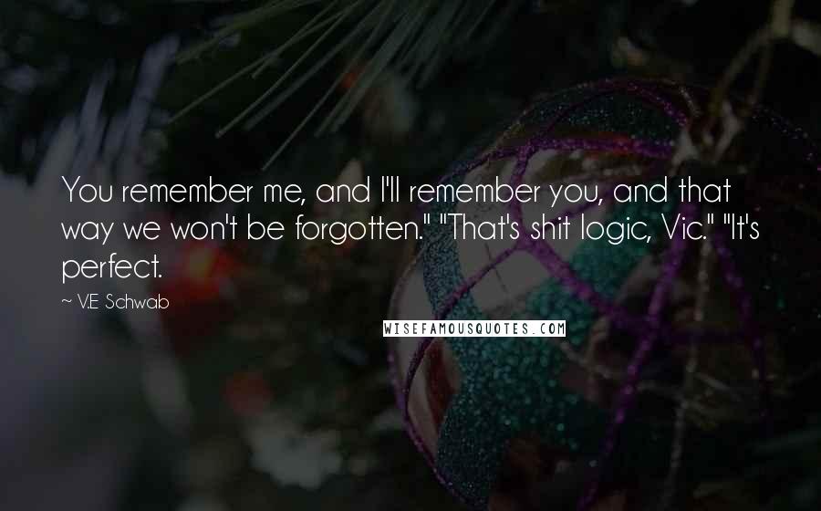 V.E Schwab Quotes: You remember me, and I'll remember you, and that way we won't be forgotten." "That's shit logic, Vic." "It's perfect.