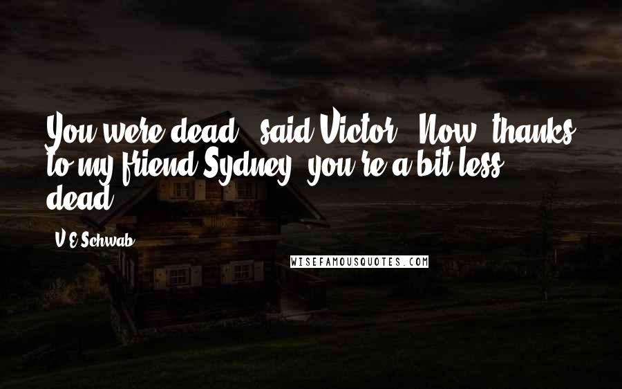 V.E Schwab Quotes: You were dead," said Victor. "Now, thanks to my friend Sydney, you're a bit less dead.