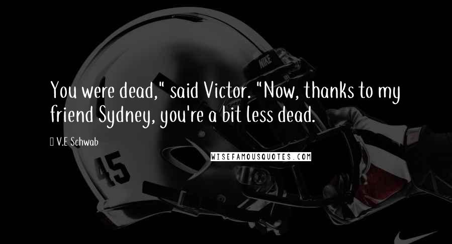 V.E Schwab Quotes: You were dead," said Victor. "Now, thanks to my friend Sydney, you're a bit less dead.