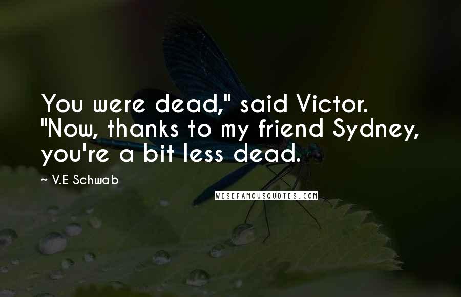 V.E Schwab Quotes: You were dead," said Victor. "Now, thanks to my friend Sydney, you're a bit less dead.