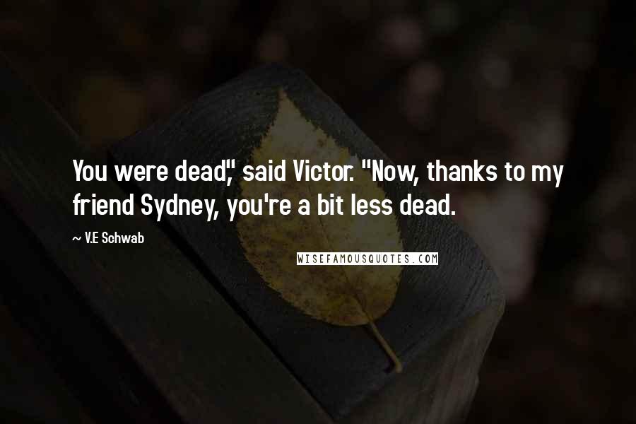 V.E Schwab Quotes: You were dead," said Victor. "Now, thanks to my friend Sydney, you're a bit less dead.