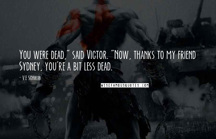 V.E Schwab Quotes: You were dead," said Victor. "Now, thanks to my friend Sydney, you're a bit less dead.