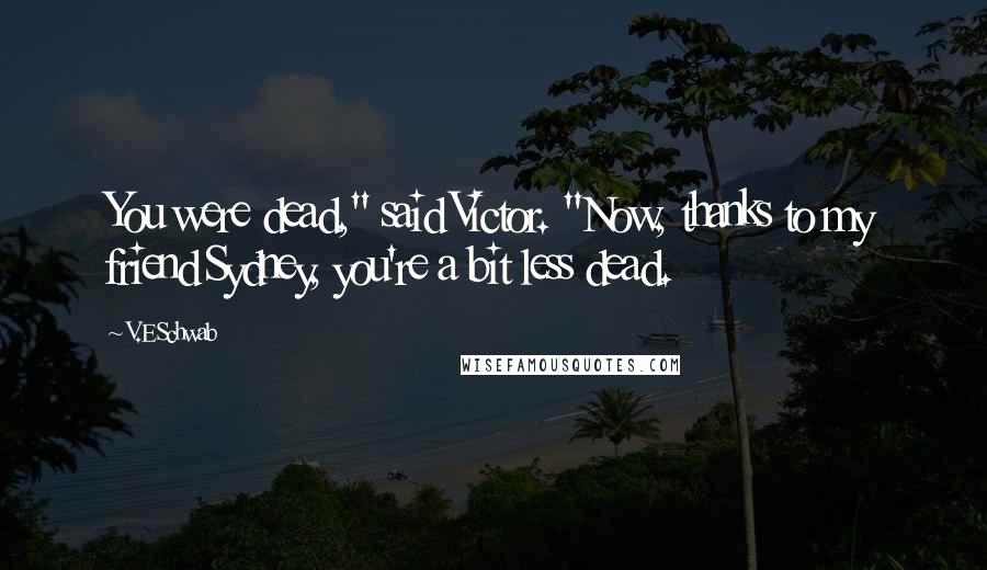 V.E Schwab Quotes: You were dead," said Victor. "Now, thanks to my friend Sydney, you're a bit less dead.