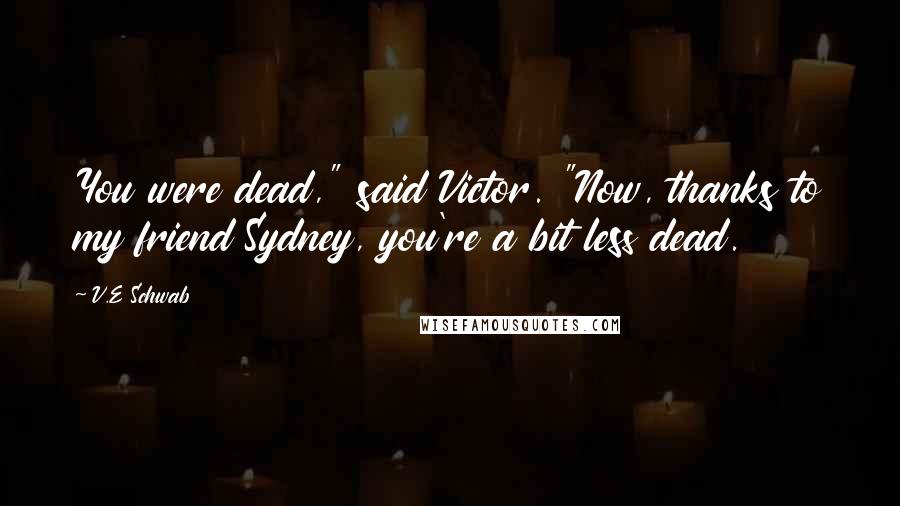 V.E Schwab Quotes: You were dead," said Victor. "Now, thanks to my friend Sydney, you're a bit less dead.