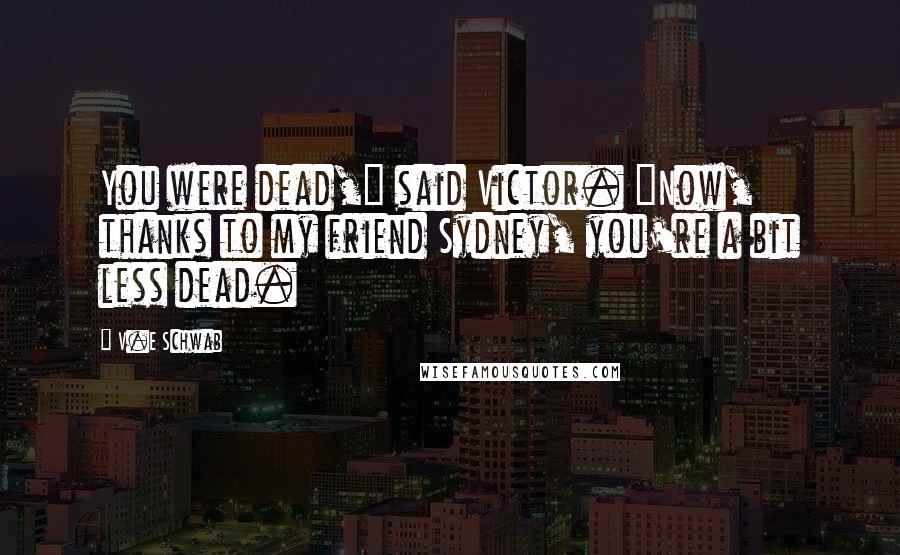 V.E Schwab Quotes: You were dead," said Victor. "Now, thanks to my friend Sydney, you're a bit less dead.