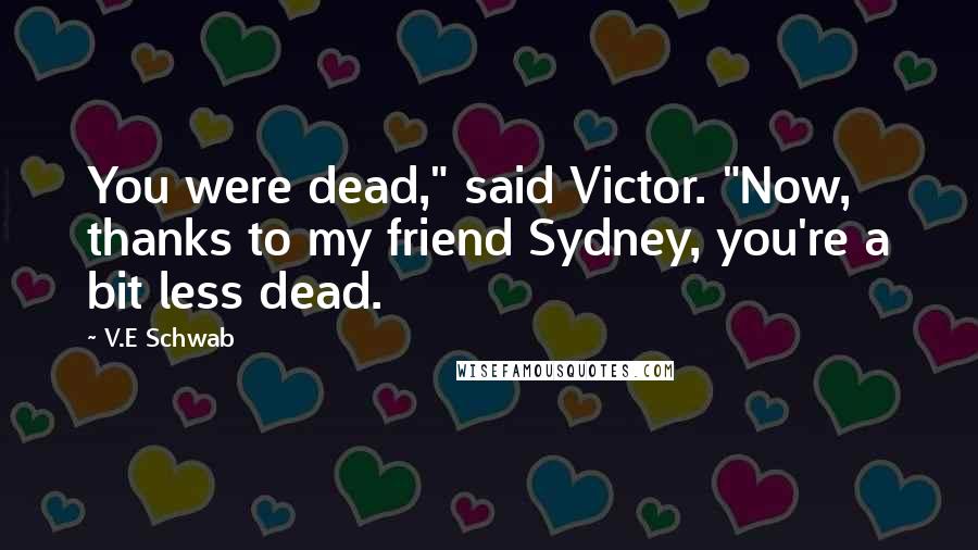 V.E Schwab Quotes: You were dead," said Victor. "Now, thanks to my friend Sydney, you're a bit less dead.
