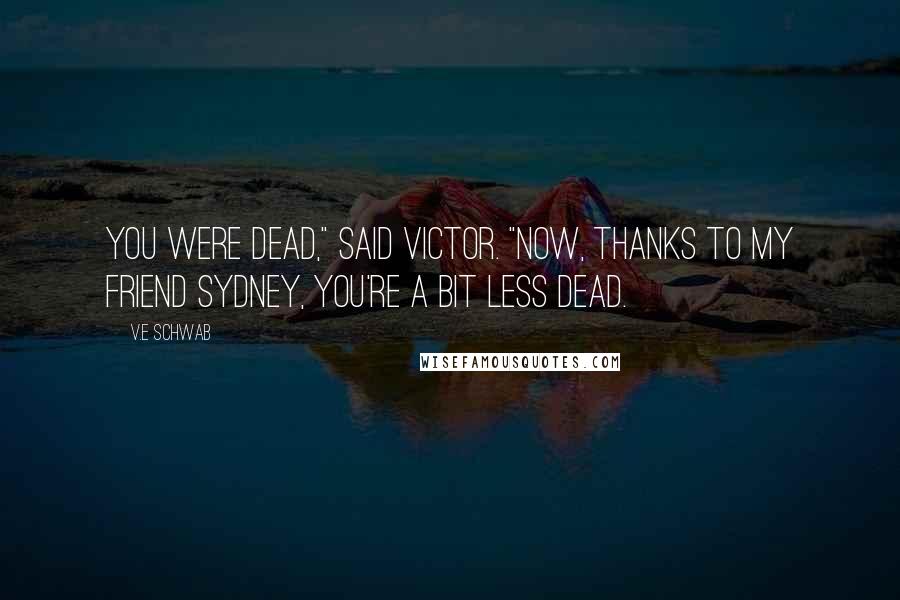 V.E Schwab Quotes: You were dead," said Victor. "Now, thanks to my friend Sydney, you're a bit less dead.