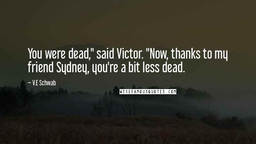 V.E Schwab Quotes: You were dead," said Victor. "Now, thanks to my friend Sydney, you're a bit less dead.