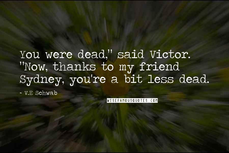 V.E Schwab Quotes: You were dead," said Victor. "Now, thanks to my friend Sydney, you're a bit less dead.