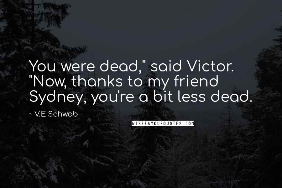 V.E Schwab Quotes: You were dead," said Victor. "Now, thanks to my friend Sydney, you're a bit less dead.