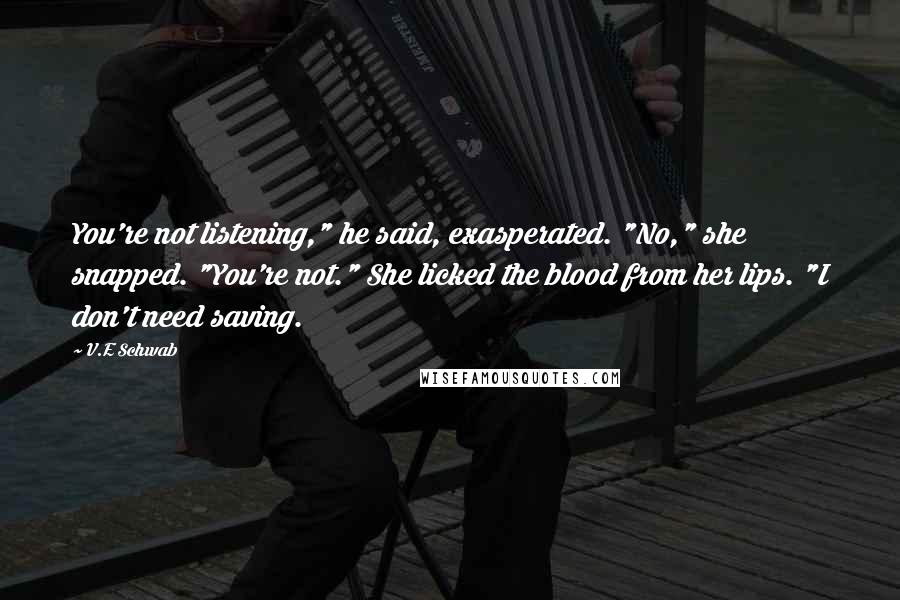 V.E Schwab Quotes: You're not listening," he said, exasperated. "No," she snapped. "You're not." She licked the blood from her lips. "I don't need saving.