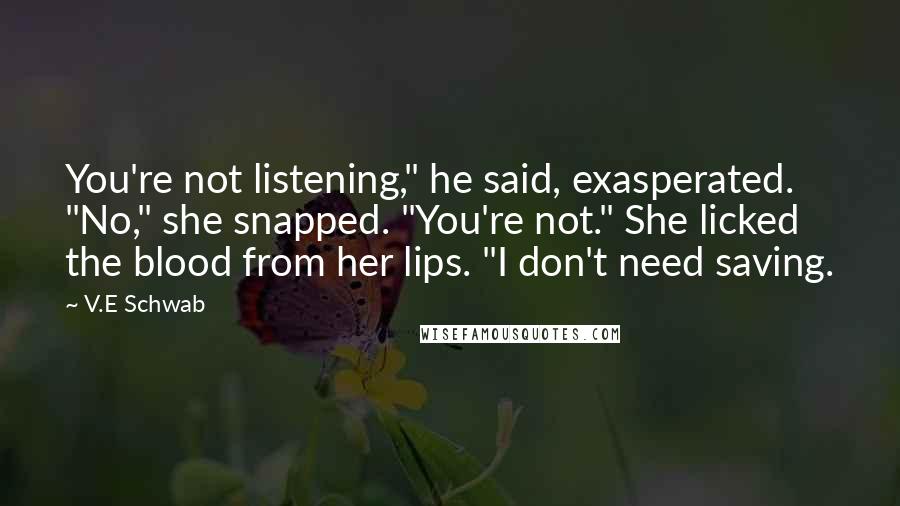 V.E Schwab Quotes: You're not listening," he said, exasperated. "No," she snapped. "You're not." She licked the blood from her lips. "I don't need saving.