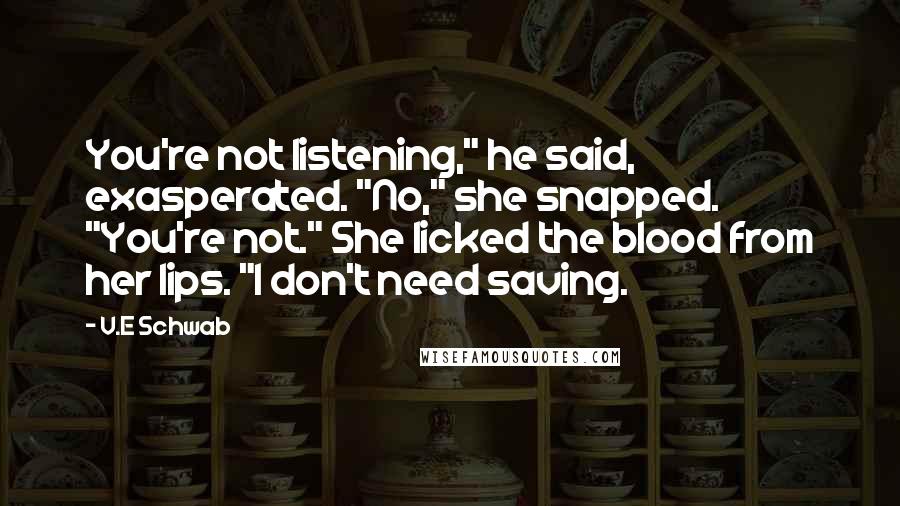 V.E Schwab Quotes: You're not listening," he said, exasperated. "No," she snapped. "You're not." She licked the blood from her lips. "I don't need saving.