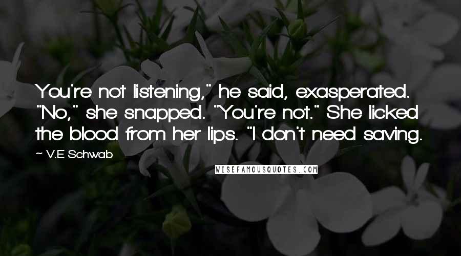 V.E Schwab Quotes: You're not listening," he said, exasperated. "No," she snapped. "You're not." She licked the blood from her lips. "I don't need saving.