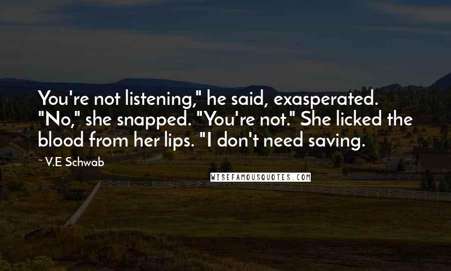 V.E Schwab Quotes: You're not listening," he said, exasperated. "No," she snapped. "You're not." She licked the blood from her lips. "I don't need saving.