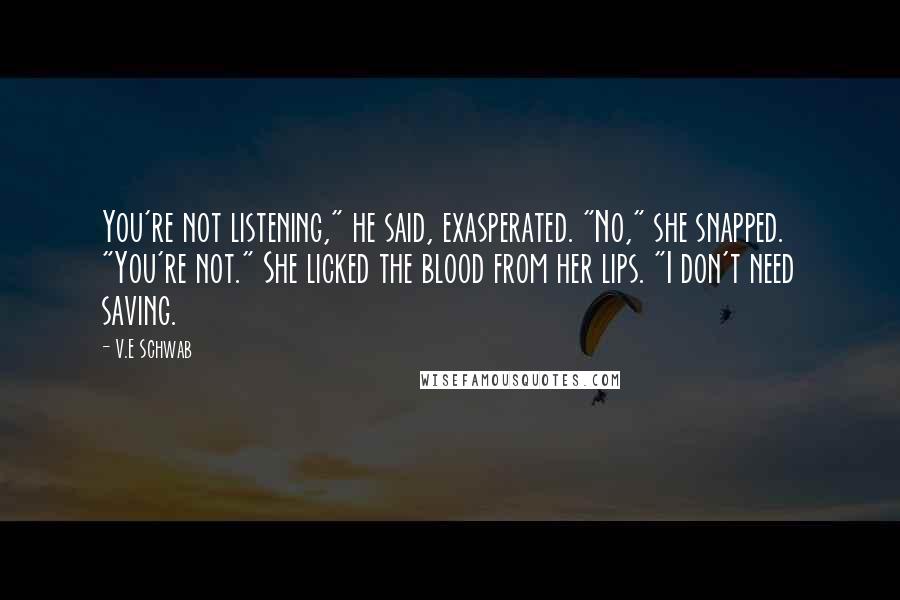 V.E Schwab Quotes: You're not listening," he said, exasperated. "No," she snapped. "You're not." She licked the blood from her lips. "I don't need saving.
