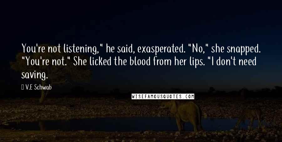 V.E Schwab Quotes: You're not listening," he said, exasperated. "No," she snapped. "You're not." She licked the blood from her lips. "I don't need saving.