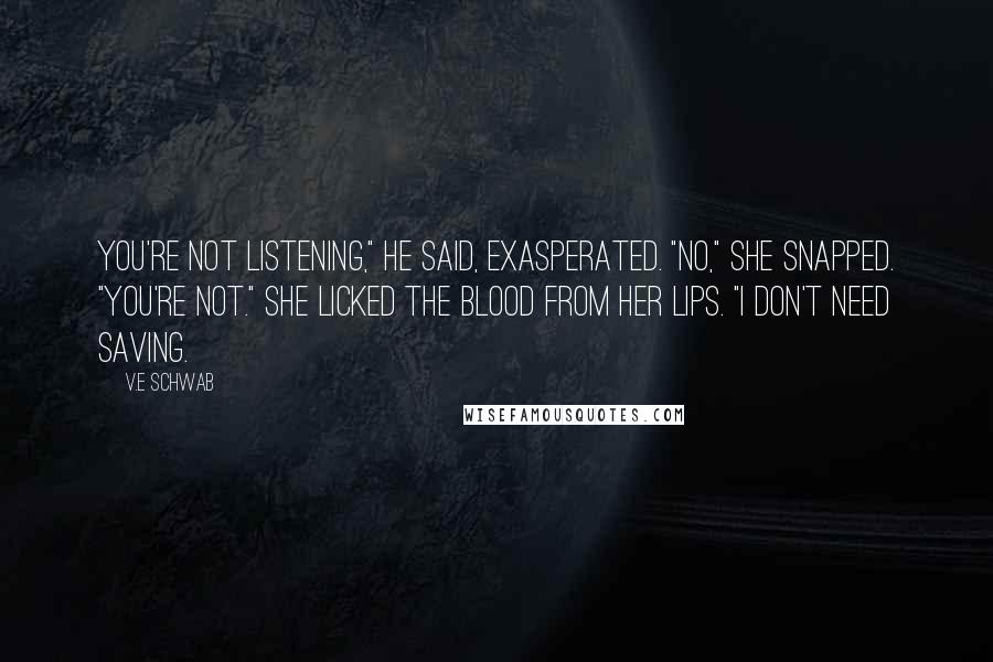 V.E Schwab Quotes: You're not listening," he said, exasperated. "No," she snapped. "You're not." She licked the blood from her lips. "I don't need saving.