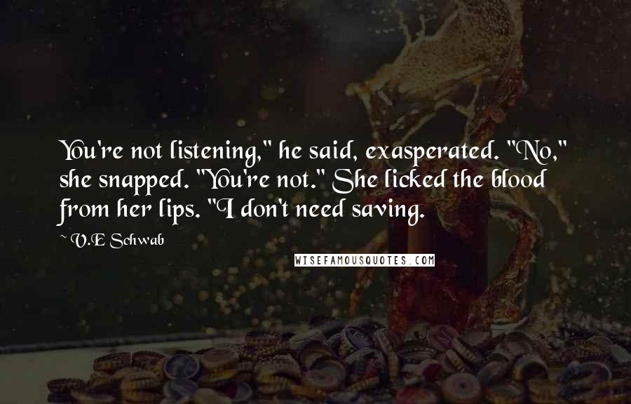 V.E Schwab Quotes: You're not listening," he said, exasperated. "No," she snapped. "You're not." She licked the blood from her lips. "I don't need saving.