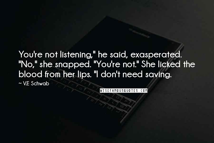 V.E Schwab Quotes: You're not listening," he said, exasperated. "No," she snapped. "You're not." She licked the blood from her lips. "I don't need saving.