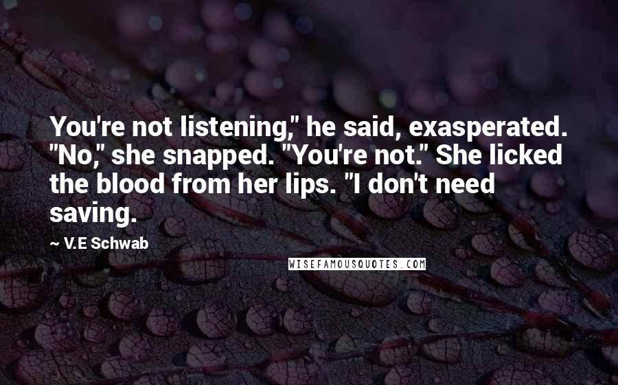 V.E Schwab Quotes: You're not listening," he said, exasperated. "No," she snapped. "You're not." She licked the blood from her lips. "I don't need saving.