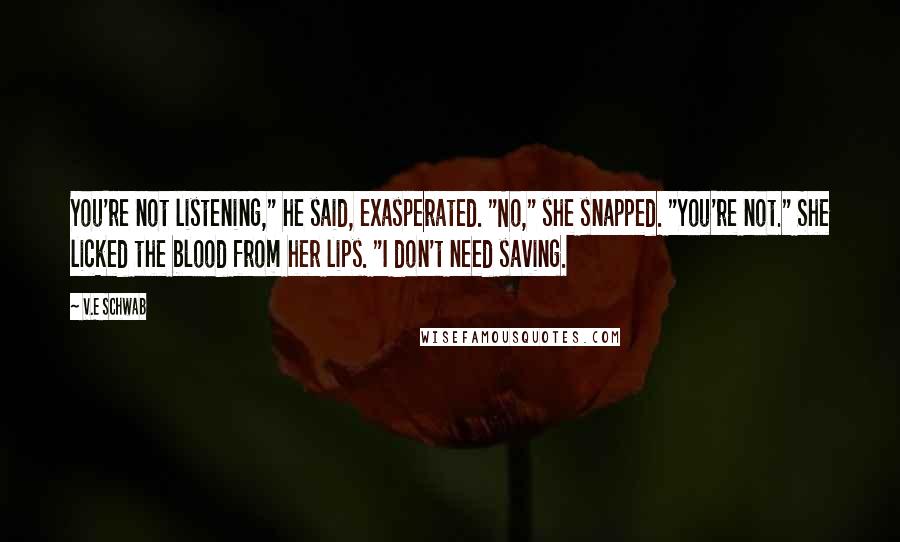 V.E Schwab Quotes: You're not listening," he said, exasperated. "No," she snapped. "You're not." She licked the blood from her lips. "I don't need saving.