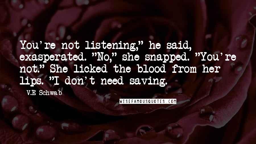 V.E Schwab Quotes: You're not listening," he said, exasperated. "No," she snapped. "You're not." She licked the blood from her lips. "I don't need saving.