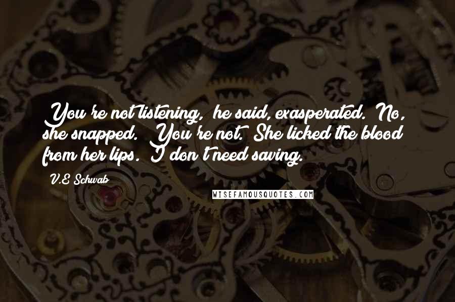 V.E Schwab Quotes: You're not listening," he said, exasperated. "No," she snapped. "You're not." She licked the blood from her lips. "I don't need saving.