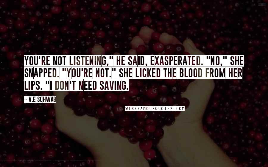 V.E Schwab Quotes: You're not listening," he said, exasperated. "No," she snapped. "You're not." She licked the blood from her lips. "I don't need saving.