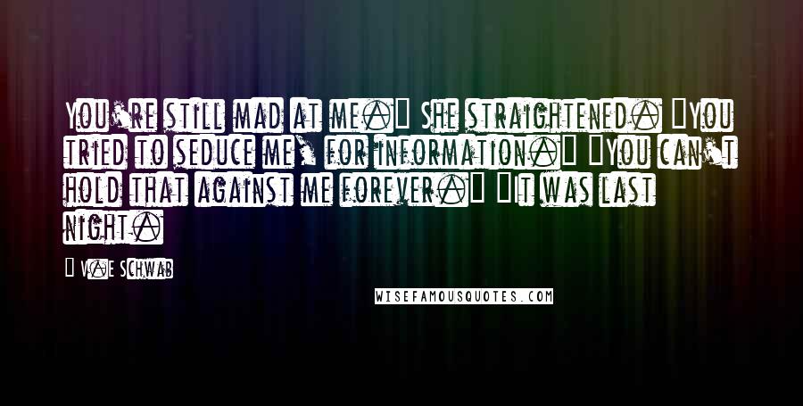 V.E Schwab Quotes: You're still mad at me." She straightened. "You tried to seduce me, for information." "You can't hold that against me forever." "It was last night.