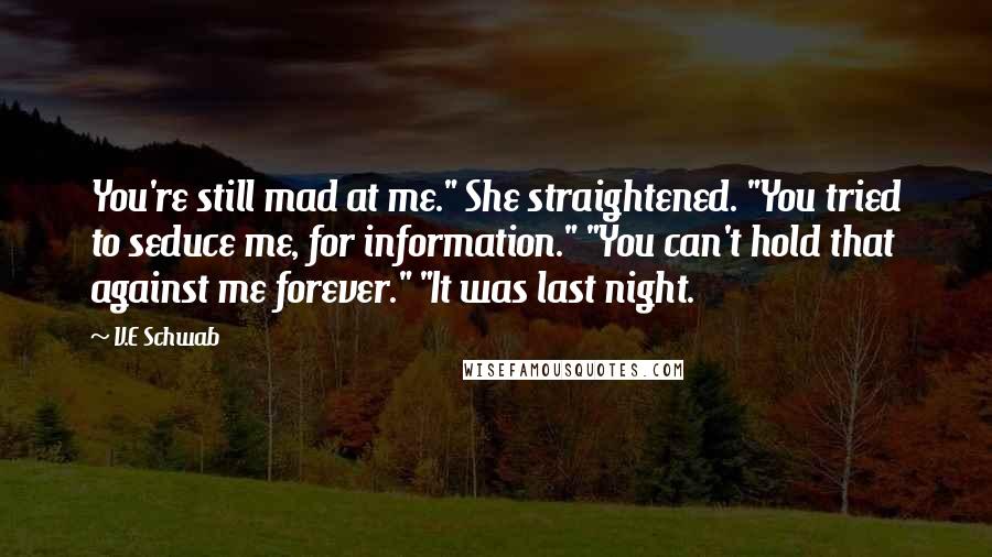 V.E Schwab Quotes: You're still mad at me." She straightened. "You tried to seduce me, for information." "You can't hold that against me forever." "It was last night.