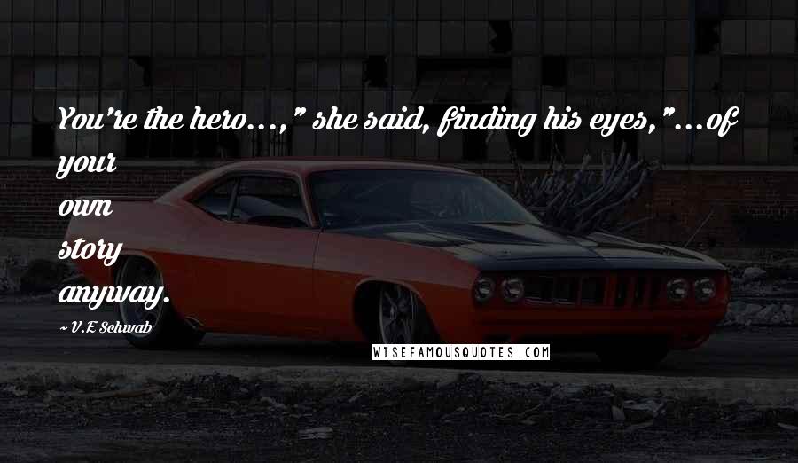 V.E Schwab Quotes: You're the hero...," she said, finding his eyes,"...of your own story anyway.
