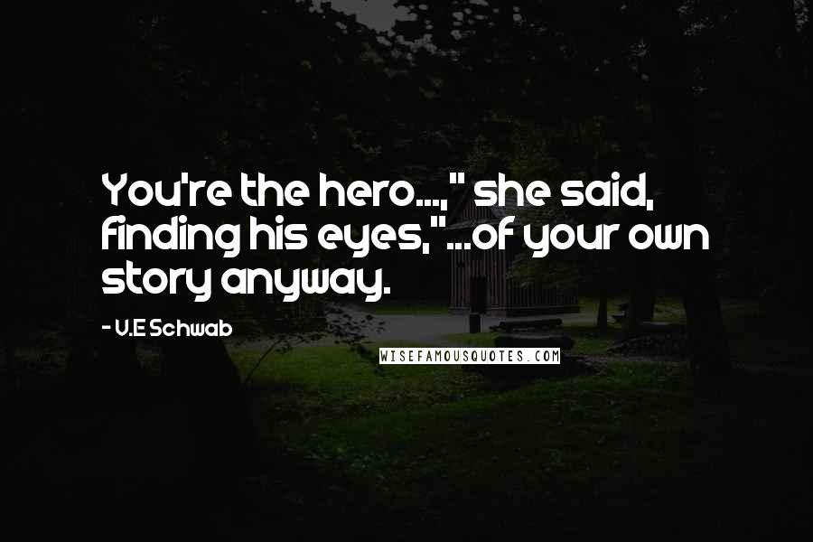 V.E Schwab Quotes: You're the hero...," she said, finding his eyes,"...of your own story anyway.